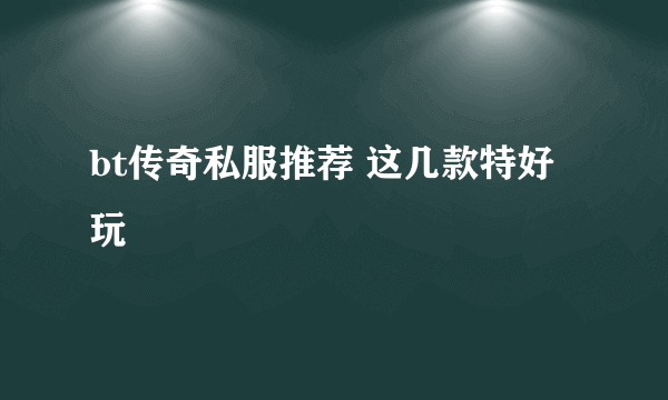 bt传奇私服推荐 这几款特好玩