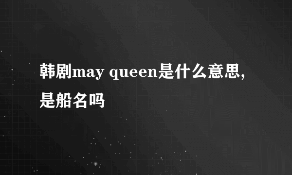 韩剧may queen是什么意思,是船名吗