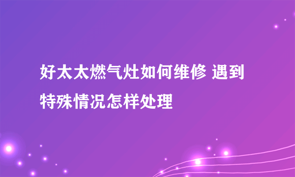 好太太燃气灶如何维修 遇到特殊情况怎样处理
