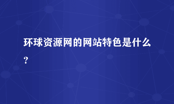 环球资源网的网站特色是什么？