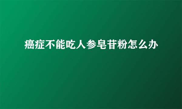 癌症不能吃人参皂苷粉怎么办