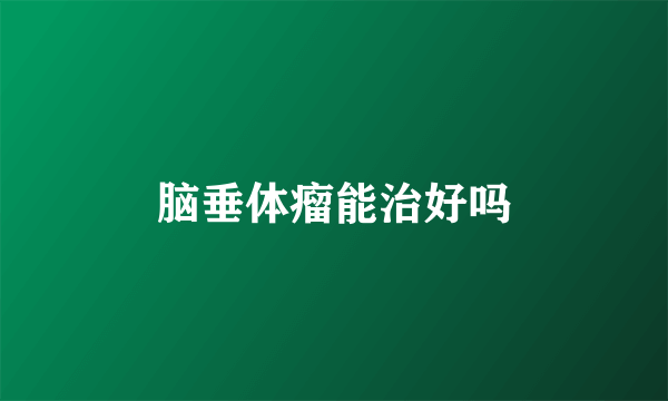 脑垂体瘤能治好吗