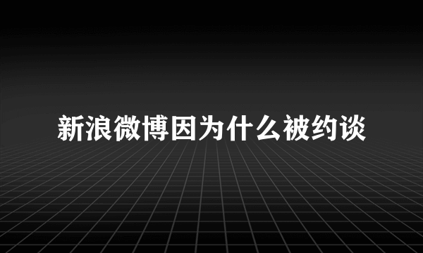 新浪微博因为什么被约谈