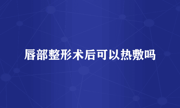 唇部整形术后可以热敷吗
