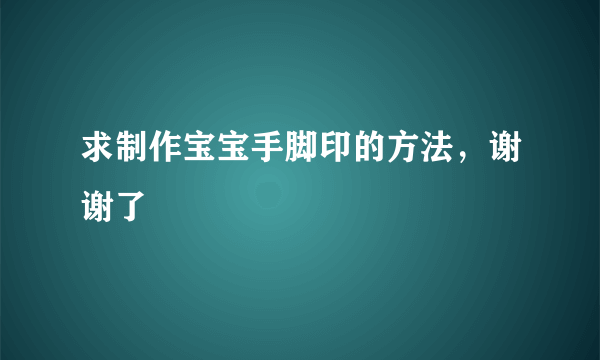 求制作宝宝手脚印的方法，谢谢了