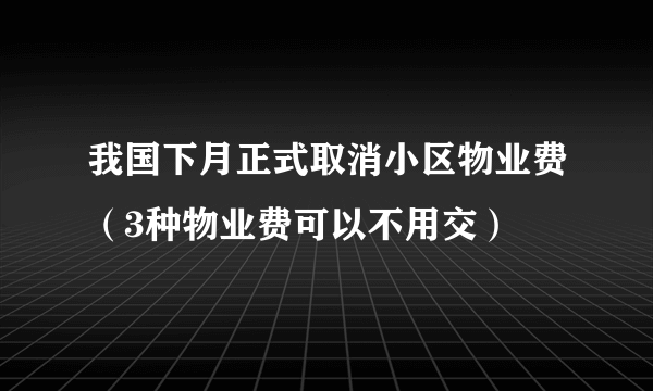 我国下月正式取消小区物业费（3种物业费可以不用交）