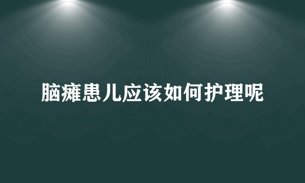 脑瘫患儿应该如何护理呢