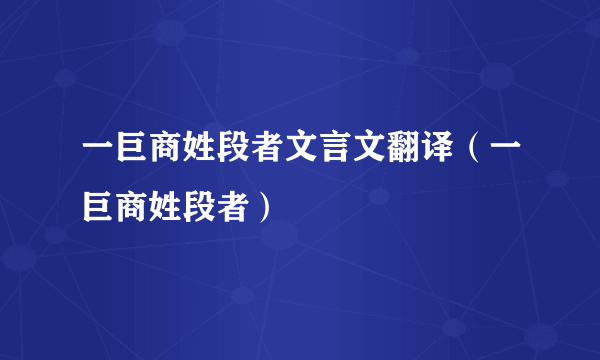 一巨商姓段者文言文翻译（一巨商姓段者）