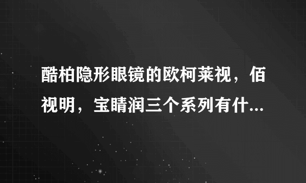酷柏隐形眼镜的欧柯莱视，佰视明，宝睛润三个系列有什么区别？
