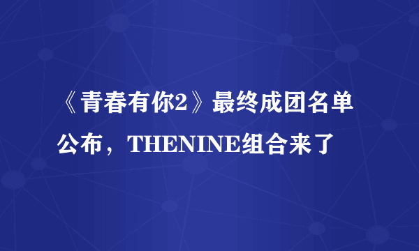 《青春有你2》最终成团名单公布，THENINE组合来了
