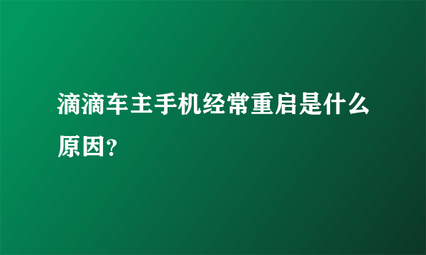 滴滴车主手机经常重启是什么原因？
