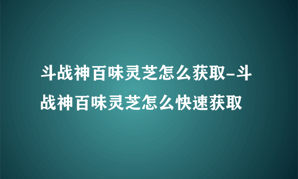 斗战神百味灵芝怎么获取-斗战神百味灵芝怎么快速获取