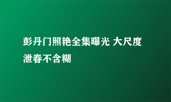彭丹门照艳全集曝光 大尺度泄春不含糊