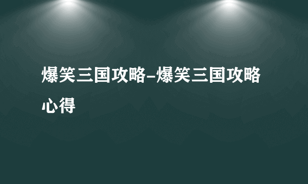 爆笑三国攻略-爆笑三国攻略心得