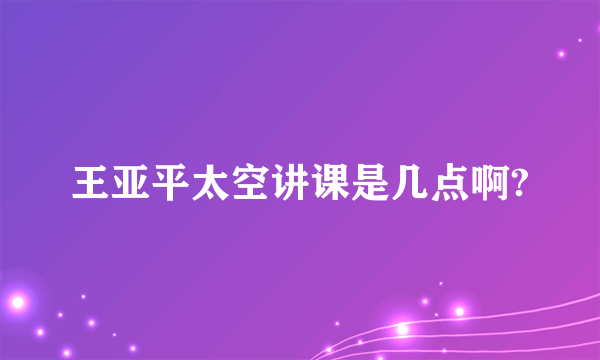 王亚平太空讲课是几点啊?