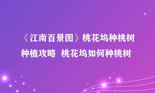 《江南百景图》桃花坞种桃树种植攻略  桃花坞如何种桃树