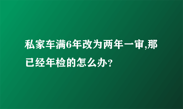 私家车满6年改为两年一审,那已经年检的怎么办？