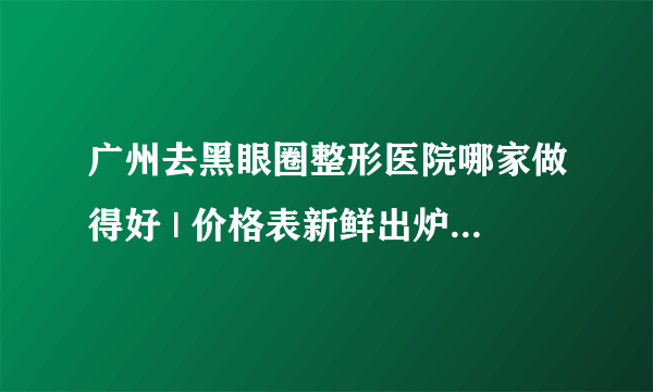 广州去黑眼圈整形医院哪家做得好 | 价格表新鲜出炉_我40岁有黑眼圈怎么办？