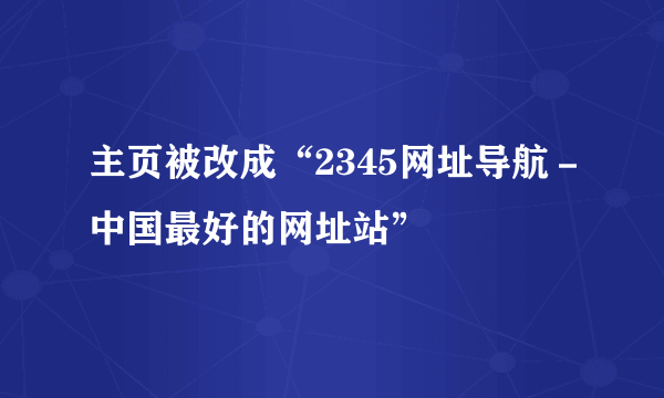 主页被改成“2345网址导航－中国最好的网址站”