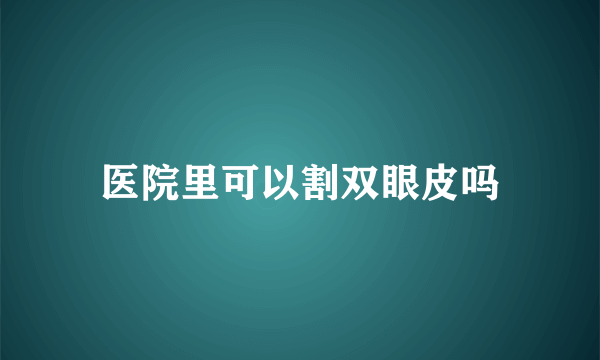 医院里可以割双眼皮吗