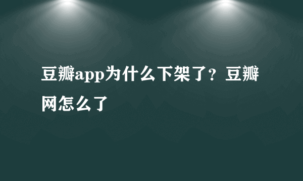豆瓣app为什么下架了？豆瓣网怎么了