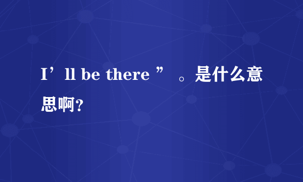 I’ll be there ” 。是什么意思啊？