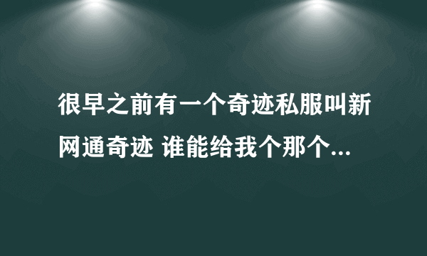 很早之前有一个奇迹私服叫新网通奇迹 谁能给我个那个游戏的官网 啊 大概是8年前的私服了