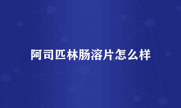 阿司匹林肠溶片怎么样