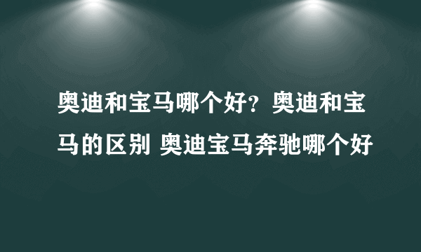 奥迪和宝马哪个好？奥迪和宝马的区别 奥迪宝马奔驰哪个好