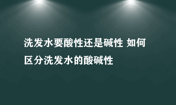 洗发水要酸性还是碱性 如何区分洗发水的酸碱性