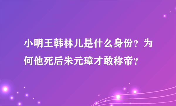 小明王韩林儿是什么身份？为何他死后朱元璋才敢称帝？