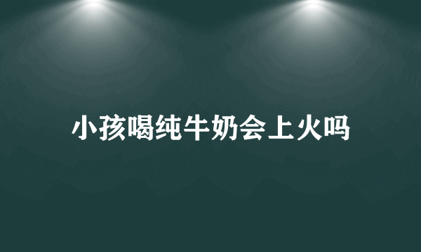 小孩喝纯牛奶会上火吗