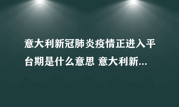 意大利新冠肺炎疫情正进入平台期是什么意思 意大利新冠肺炎死亡率为何全球最高