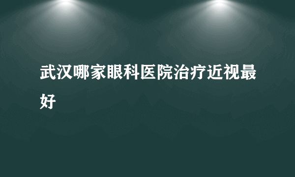 武汉哪家眼科医院治疗近视最好