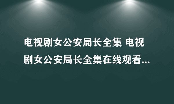电视剧女公安局长全集 电视剧女公安局长全集在线观看 女公安局长全集优酷土豆播放