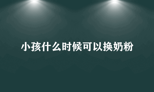 小孩什么时候可以换奶粉