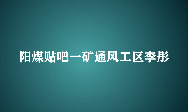阳煤贴吧一矿通风工区李彤