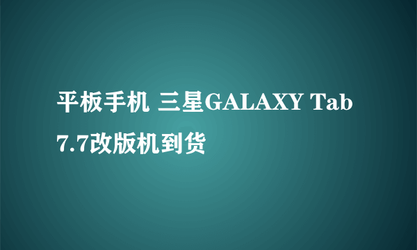 平板手机 三星GALAXY Tab 7.7改版机到货