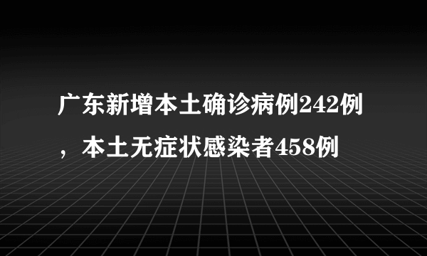 广东新增本土确诊病例242例，本土无症状感染者458例