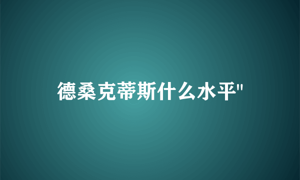 德桑克蒂斯什么水平