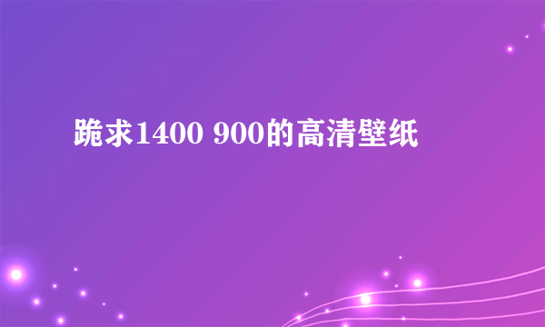 跪求1400 900的高清壁纸