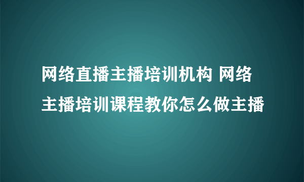 网络直播主播培训机构 网络主播培训课程教你怎么做主播