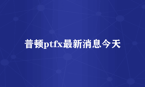 普顿ptfx最新消息今天