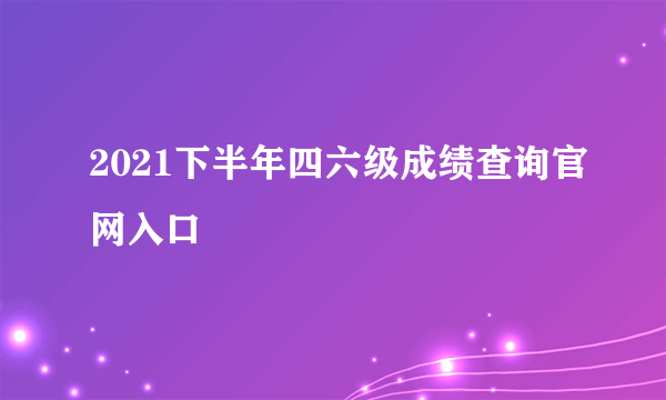2021下半年四六级成绩查询官网入口