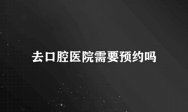 去口腔医院需要预约吗