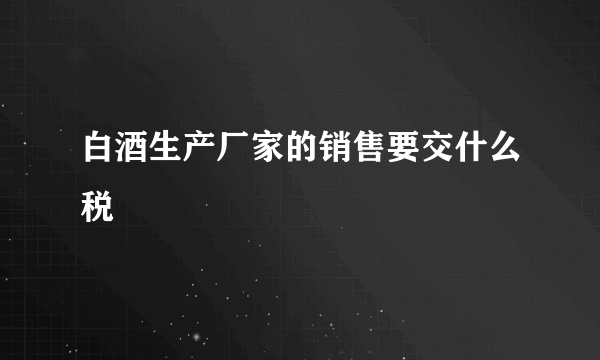 白酒生产厂家的销售要交什么税