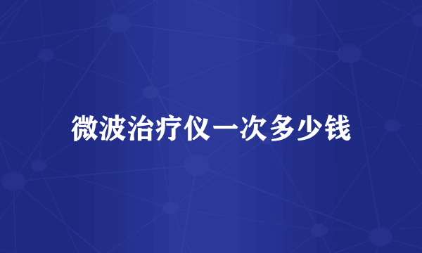 微波治疗仪一次多少钱