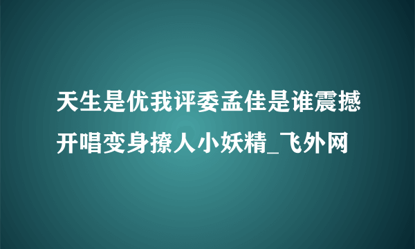 天生是优我评委孟佳是谁震撼开唱变身撩人小妖精_飞外网