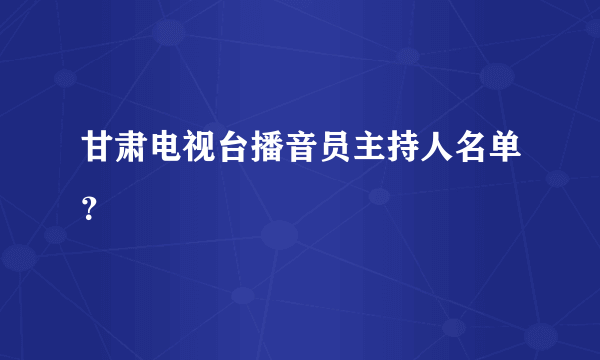 甘肃电视台播音员主持人名单？