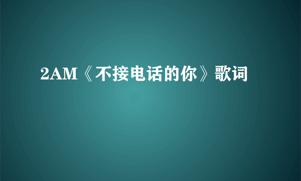 2AM《不接电话的你》歌词